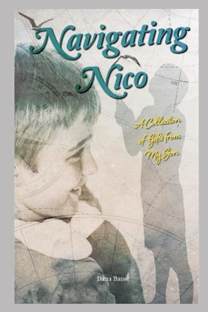 Navigating Nico: A Collection of Gifts From My Son by Dana Bauer 9780578802367