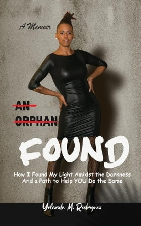 An Orphan FOUND- A Memoir: How I Found My Light Amidst the Darkness And a Path to Help YOU Do the Same by Yolanda M Rodriguez 9780578816159