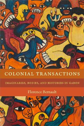 Colonial Transactions: Imaginaries, Bodies, and Histories in Gabon by Florence Bernault