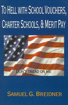 To Hell with School Vouchers, Charter Schools & Merit Pay by Samuel G Breidner 9780595147748