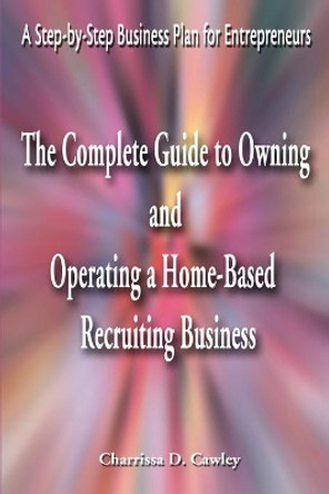 The Complete Guide to Owning and Operating a Home-Based Recruiting Business: A Step-By-Step Business Plan for Entrepreneurs by Charrissa Cawley 9780595163953