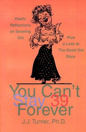 You Can't Stay 39 Forever: Poetic Reflections on Growing Old Plus a Look at the Good Old Days by J J Turner 9780595180745