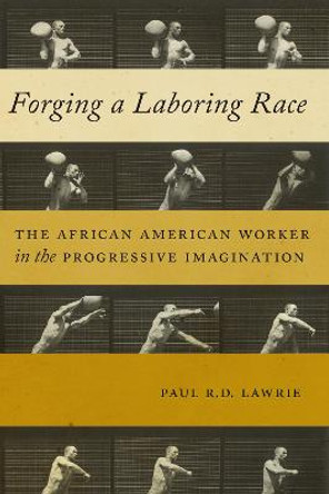 Forging a Laboring Race: The African American Worker in the Progressive Imagination by Paul R. D. Lawrie