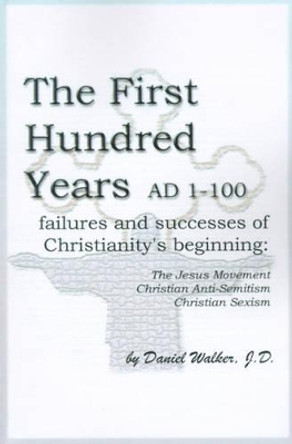 The First Hundred Years AD 1-100: Failures and Successes of Christianity's Beginning: The Jesus Movement, Christian Anti-Semitism, Christian Sexism by Daniel Walker 9780595196340