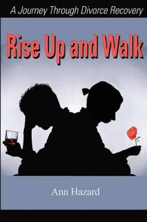 Rise Up and Walk: A Journey Through Divorce Recovery by Ann Hazard 9780595203260