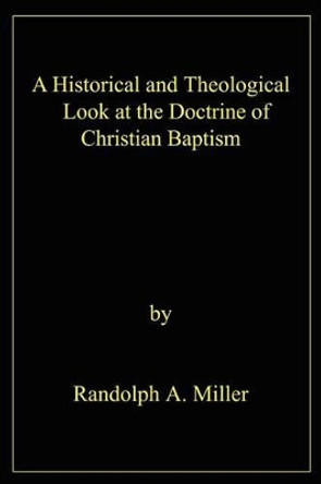 A Historical and Theological Look at the Doctrine of Christian Baptism by Randolph A Miller 9780595215317