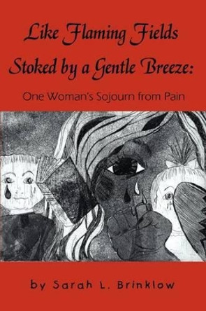 Like Flaming Fields Stoked by a Gentle Breeze: One Woman's Sojourn from Pain by Sarah L Brinklow 9780595220410