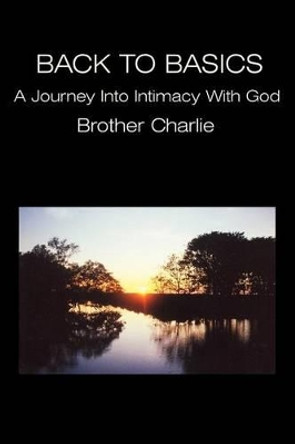 Back to Basics: A Journey Into Intimacy with God by Brother Charlie 9780595225750