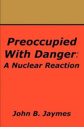 Preoccupied With Danger: A Nuclear Reaction by John B Jaymes 9780595226696