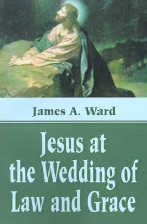 Jesus at the Wedding of Law and Grace by James A Ward 9780595190577