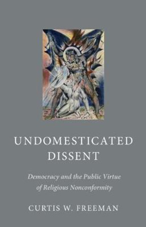 Undomesticated Dissent: Democracy and the Public Virtue of Religious Nonconformity by Curtis W. Freeman