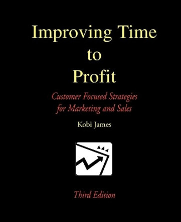 Improving Time to Profit: Customer Focused Strategies for Marketing and Sales by Kobi James 9780595244102