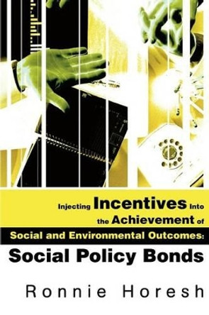 Injecting Incentives Into the Achievement of Social and Environmental Outcomes: Social Policy Bonds by Ronnie Horesh 9780595248230