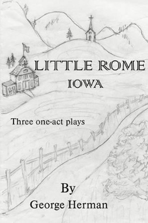 Little Rome, Iowa: Three One-Act Plays by George A Herman 9780595272365