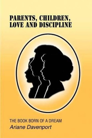 Parents, Children, Love and Discipline: The Book Born of a Dream by Ariane Davenport 9780595275656