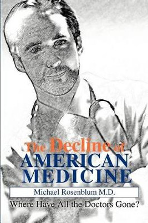 The Decline of American Medicine: Where Have All the Doctors Gone? by Michael Rosenblum 9780595284191