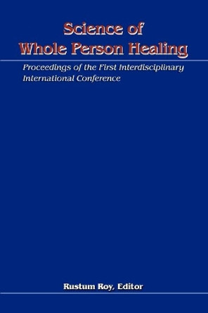 Science of Whole Person Healing: Proceedings of the First Interdisciplinary International Conference by Rustum Roy 9780595302635