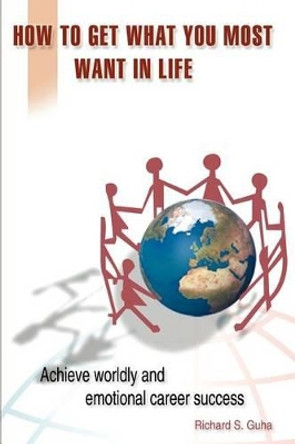 How to Get What You Most Want in Life: Achieve Worldly and Emotional Career Success by Richard S Guha 9780595310852