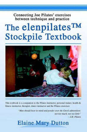 The elenpilatesTM Stockpile Textbook: Connecting Joe Pilates' exercises between technique and practice by Elaine Mary Dutton 9780595319251