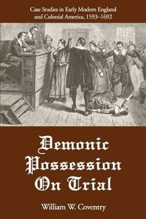 Demonic Possession On Trial: Case Studies in Early Modern England and Colonial America, 1593-1692 by William W Coventry 9780595265893