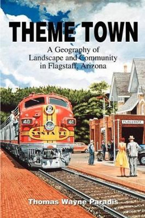 Theme Town: A Geography of Landscape and Community in Flagstaff, Arizona by Thomas W Paradis 9780595270354