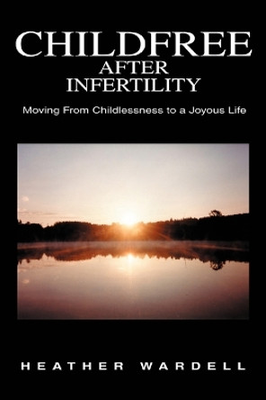 Childfree After Infertility: Moving From Childlessness to a Joyous Life by Heather Wardell 9780595274383