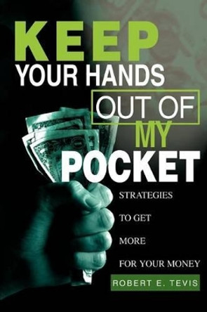 Keep Your Hands Out of My Pocket: Strategies to Get More for Your Money by Robert E Tevis 9780595283002