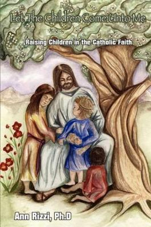 Let the Children Come Unto Me: Raising Children in the Catholic Faith by Ann Rizzi 9780595293650