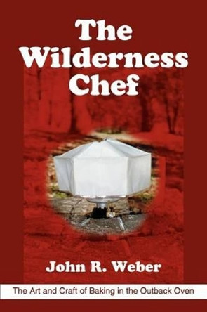 The Wilderness Chef: The Art and Craft of Baking in the Outback Oven by John R Weber 9780595306459