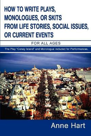 How to Write Plays, Monologues, or Skits from Life Stories, Social Issues, or Current Events: For All Ages by Anne Hart 9780595318667