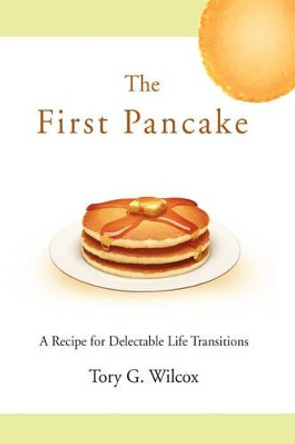 The First Pancake: A Recipe for Delectable Life Transitions by Tory G Wilcox 9780595468362