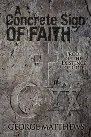 A Concrete Sign of Faith: Proof of the Existence of God by George Matthews 9780595487240