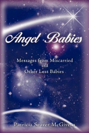 Angel Babies: Messages from Miscarried and Other Lost Babies by Patricia Seaver McGivern 9780595535422