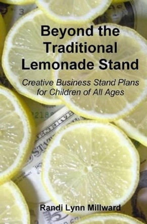 Beyond the Traditional Lemonade Stand: Creative Business Stand Plans for Children of All Ages by Randi Lynn Millward 9780615272566