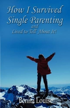 How I Survived Single Parenting and Lived to Tell about It by Benita Louise 9780615295701