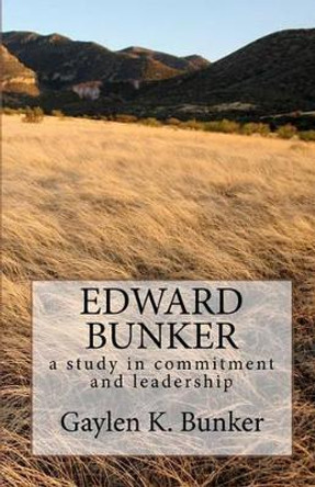 Edward Bunker: A study in committment and leadership by Gaylen K Bunker 9780615466750