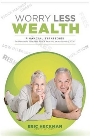 Worry Less Wealth: Financial Strategies for Those Who Have Over $500k in Assets or Make Over $200K by Eric R Heckman Cfp 9780615565958