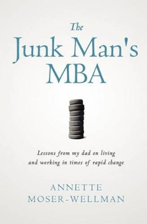 The Junk Man's MBA: Lessons from My Dad on Living and Working in Times of Rapid Change by Annette Moser-Wellman 9780615586953