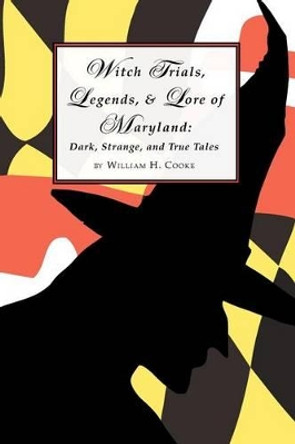 Witch Trials, Legends, and Lore of Maryland: Dark, Strange, and True Tales by William H Cooke 9780615588865