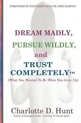 Dream Madly, Pursue Wildly and Trust Completely by Charlotte D Hunt 9780615599403