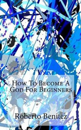 How to Become a God for Beginners by Roberto Benitez 9780615613789