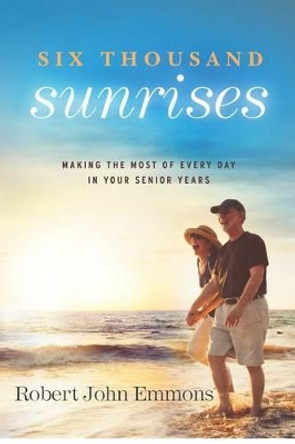 Six Thousand Sunrises: Making the Most of Every Day in Your Senior Years by Robert John Emmons 9780615663845