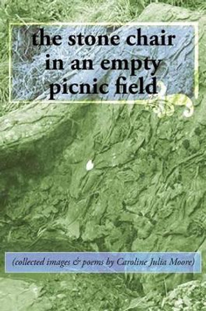 The stone chair in an empty picnic field: (collected images & poems by Caroline Julia Moore) by Caroline Julia Moore 9780615687131