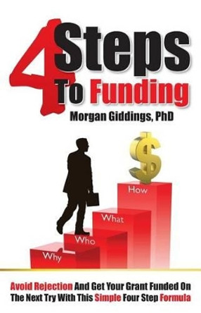 Four Steps to Funding: Avoid Rejection and Get Your Grant Funded on the Next Try with This Simple Four Step Formula by Morgan Giddings 9780615505589