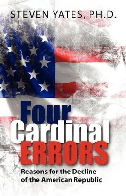 Four Cardinal Errors: Reasons for the Decline of the American Republic by Ph D Steven Yates 9780615516417