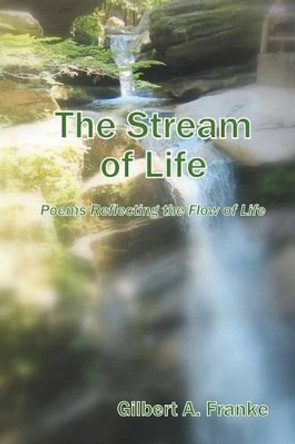 The Stream of Life: Poems Reflecting the Flow of Life by Gilbert A Franke 9780615538273