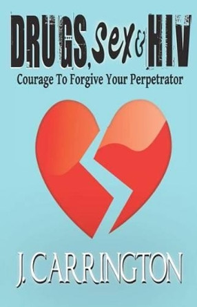 Drugs, Sex & HIV: Courage To Forgive Your Perpetrator by J Carrington 9780615542522