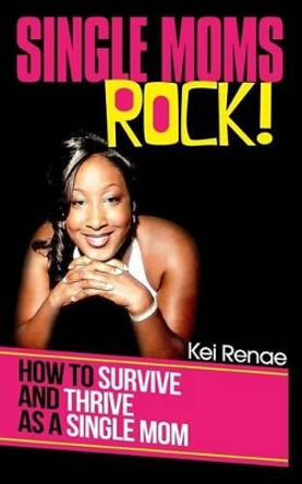 Single Moms Rock!: How to Survive and Thrive As a Single Mom by Kei Renae 9780615972282