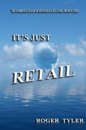 It's Just Retail: The Complexities of business & life come from within by Roger Tyler 9780615602127