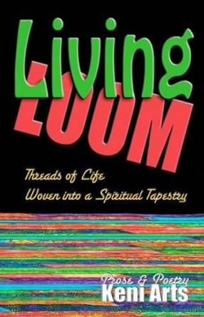 Living Loom: Threads of Life Woven into a Spiritual Tapestry by Keni Arts 9780615603117